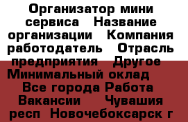 Организатор мини-сервиса › Название организации ­ Компания-работодатель › Отрасль предприятия ­ Другое › Минимальный оклад ­ 1 - Все города Работа » Вакансии   . Чувашия респ.,Новочебоксарск г.